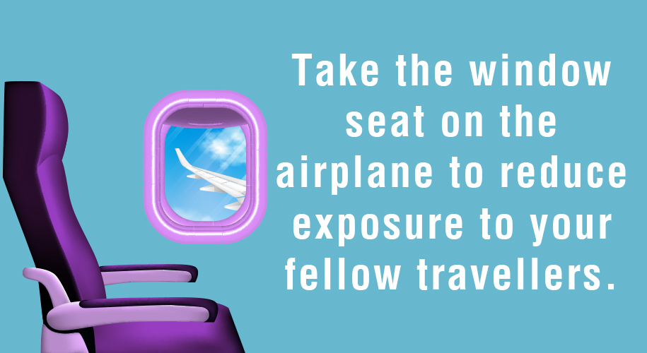 Take the window seat on the airplane to reduce exposure to your fellow travellers